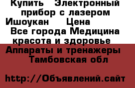 Купить : Электронный прибор с лазером Ишоукан   › Цена ­ 16 300 - Все города Медицина, красота и здоровье » Аппараты и тренажеры   . Тамбовская обл.